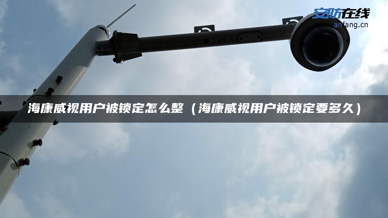 海康威视用户被锁定怎么整（海康威视用户被锁定要多久）