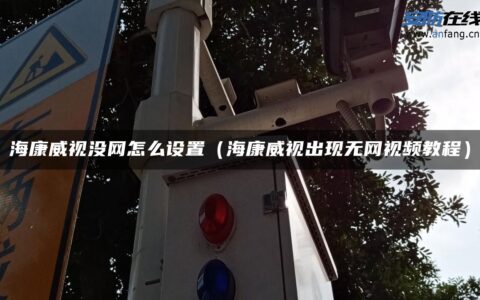 海康威视没网怎么设置（海康威视出现无网视频教程）