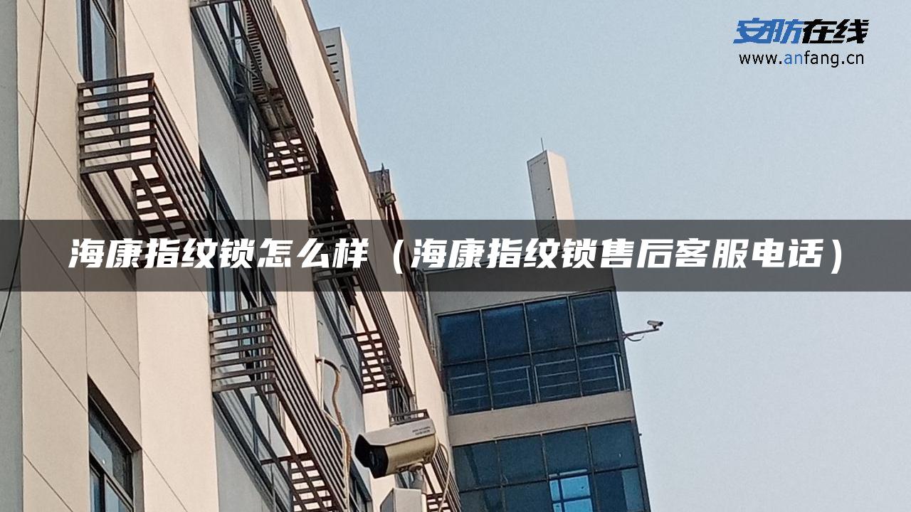 海康指纹锁怎么样（海康指纹锁售后客服电话）