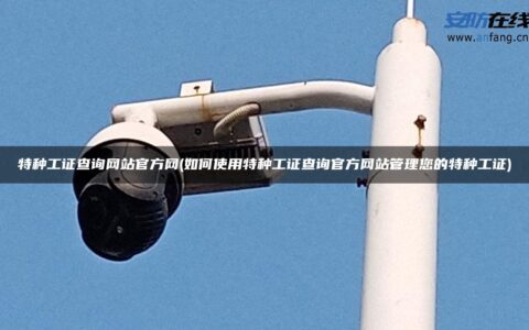 特种工证查询网站官方网(如何使用特种工证查询官方网站管理您的特种工证)