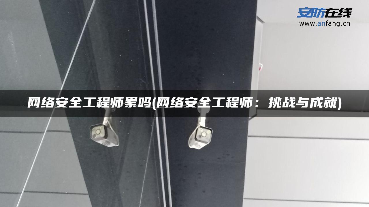 网络安全工程师累吗(网络安全工程师:挑战与成就) 网络安全工程师累吗(网络安全工程师:挑战与成就)
