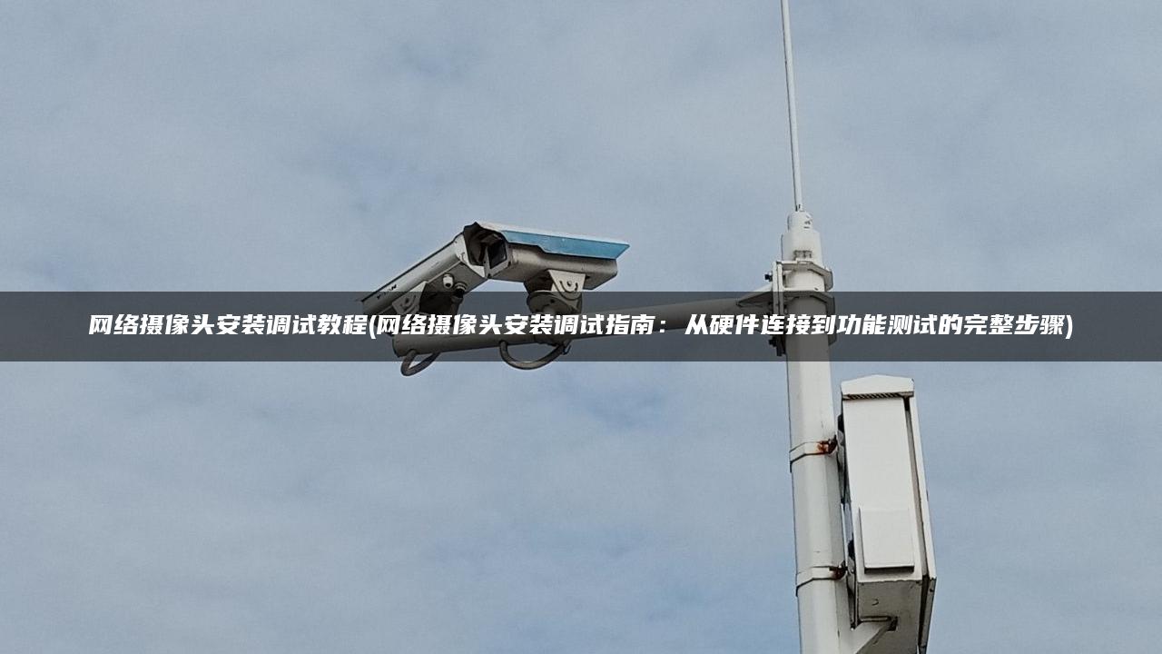 网络摄像头安装调试教程(网络摄像头安装调试指南：从硬件连接到功能测试的完整步骤)