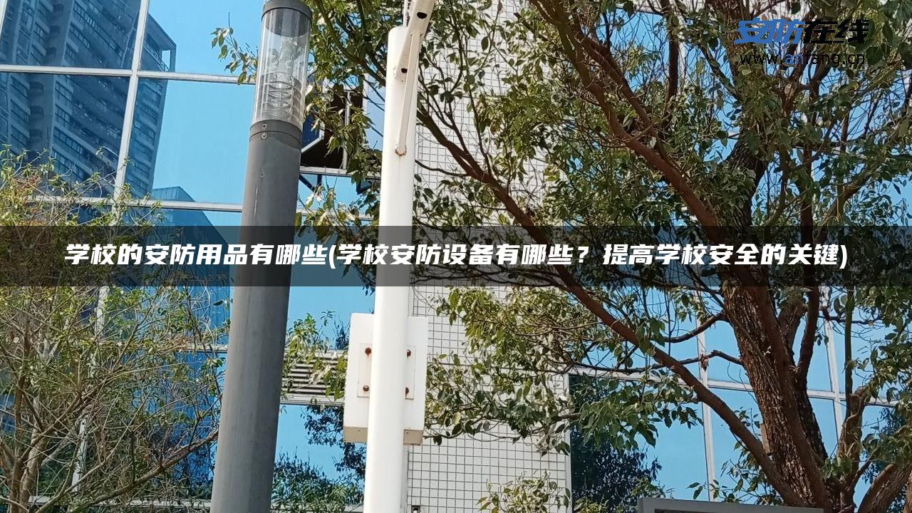 学校的安防用品有哪些(学校安防设备有哪些？提高学校安全的关键)
