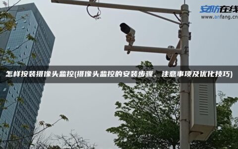 怎样按装摄像头监控(摄像头监控的安装步骤、注意事项及优化技巧)