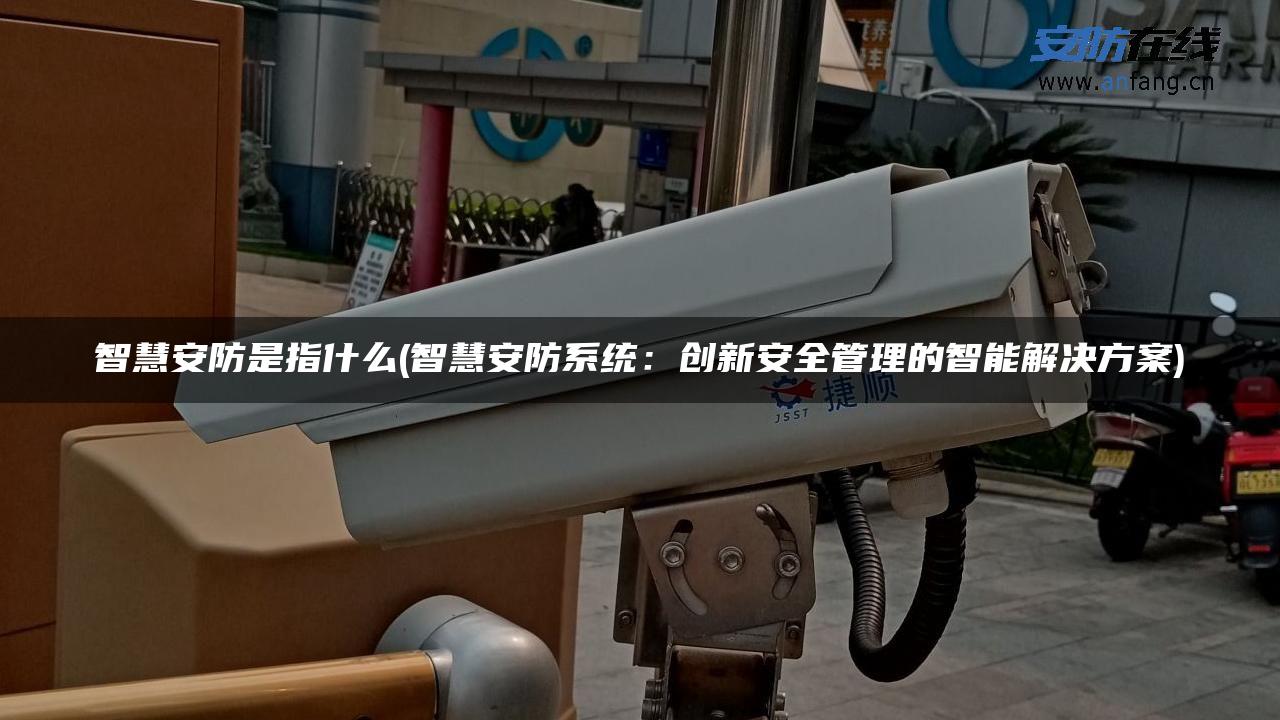 智慧安防是指什么(智慧安防系统:创新安全管理的智能解决方案) 智慧安防是指什么(智慧安防系统:创新安全管理的智能解决方案)
