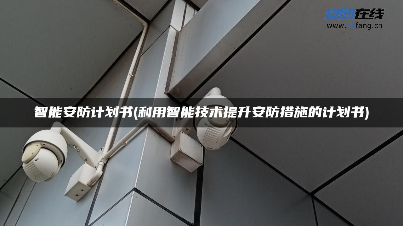 智能安防计划书(利用智能技术提升安防措施的计划书) 智能安防计划书(利用智能技术提升安防措施的计划书)