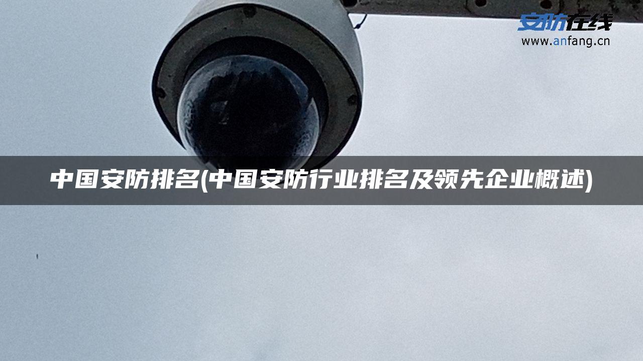 中国安防排名(中国安防行业排名及领先企业概述)