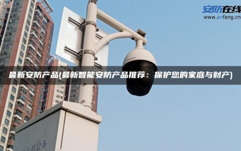 最新安防产品(最新智能安防产品推荐：保护您的家庭与财产)