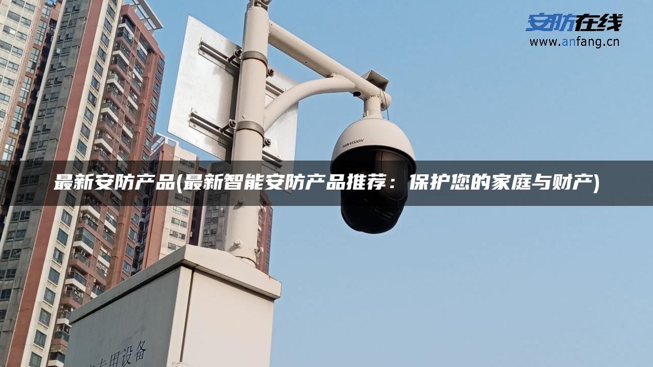 最新安防产品(最新智能安防产品推荐：保护您的家庭与财产)