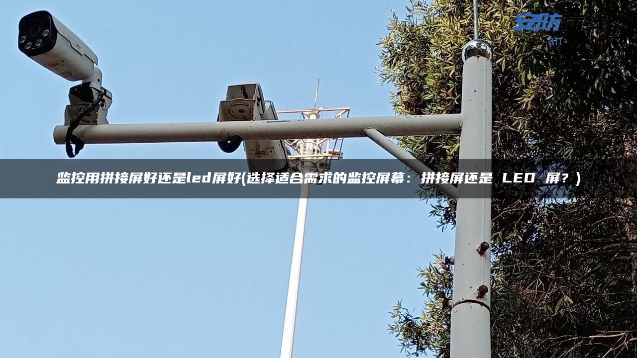 监控用拼接屏好还是led屏好(选择适合需求的监控屏幕：拼接屏还是 LED 屏？)