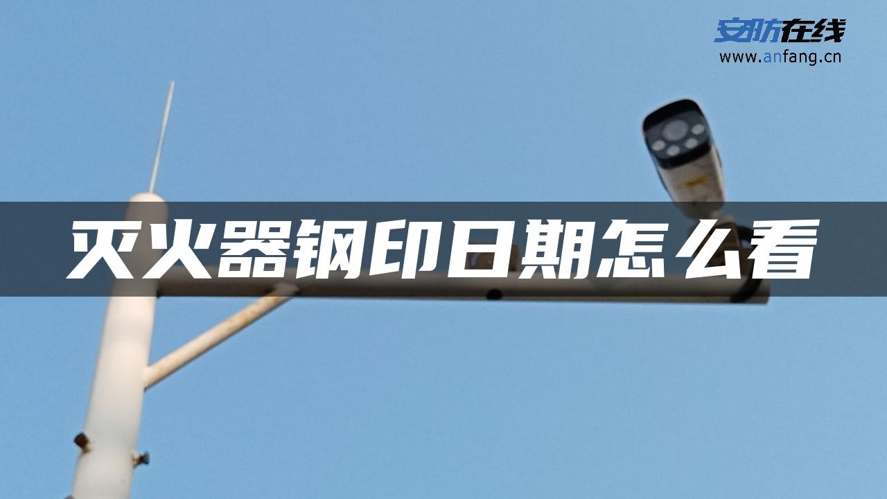灭火器钢印日期怎么看 灭火器钢印日期怎么看