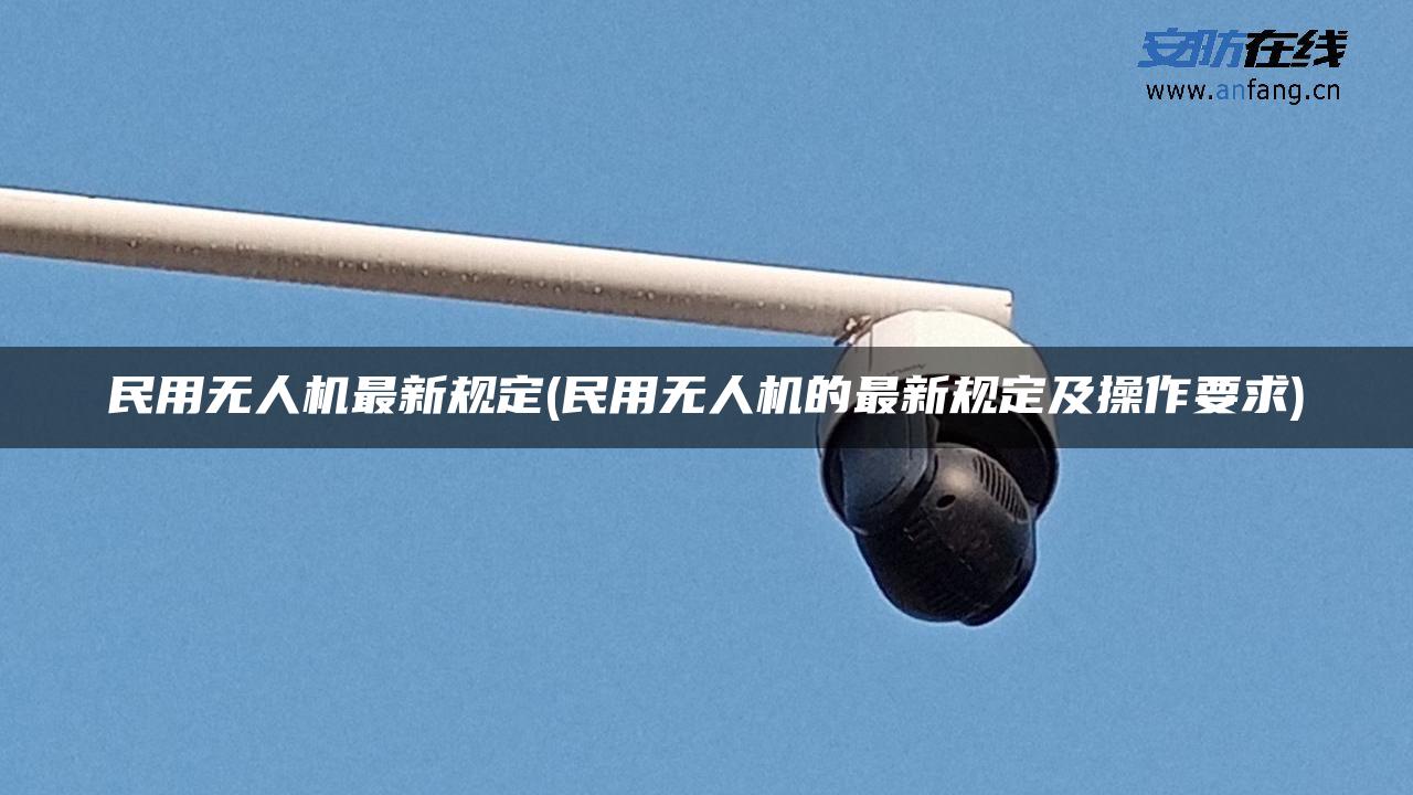 民用无人机最新规定(民用无人机的最新规定及操作要求)