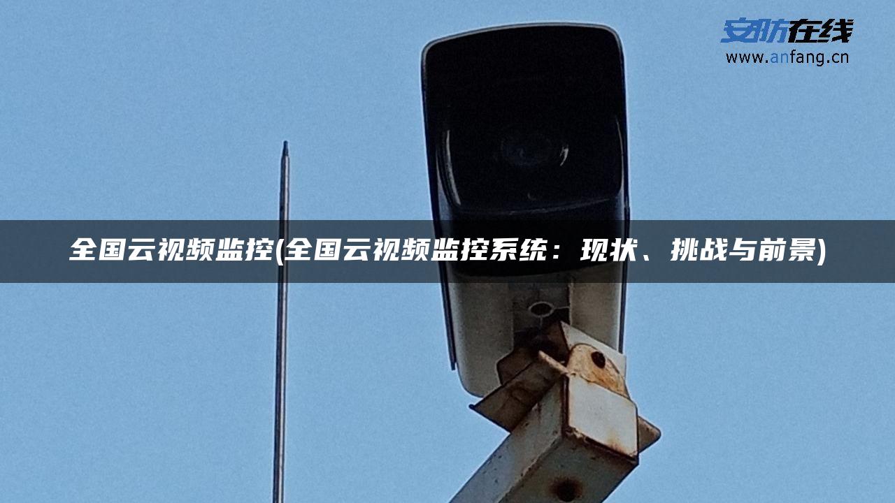 全国云视频监控(全国云视频监控系统:现状、挑战与前景) 全国云视频监控(全国云视频监控系统:现状、挑战与前景)