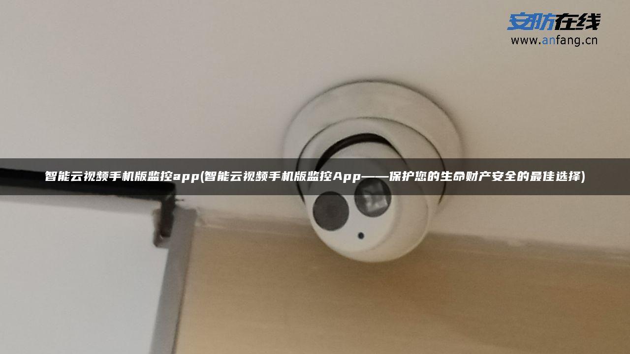 智能云视频手机版监控app(智能云视频手机版监控App——保护您的生命财产安全的最佳选择)