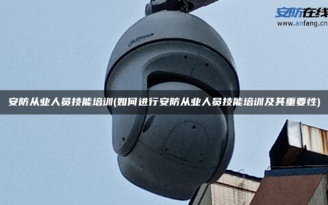 安防从业人员技能培训(如何进行安防从业人员技能培训及其重要性)