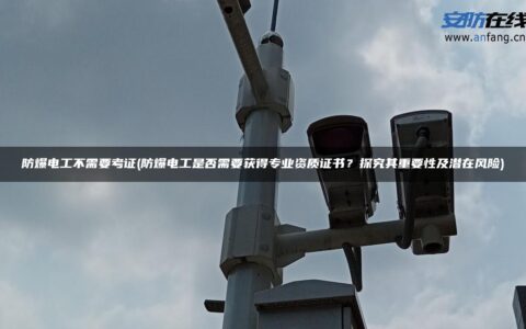 防爆电工不需要考证(防爆电工是否需要获得专业资质证书？探究其重要性及潜在风险)