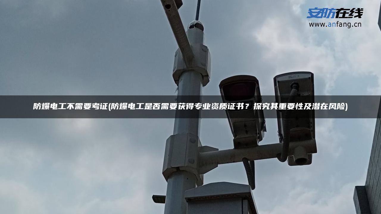 防爆电工不需要考证(防爆电工是否需要获得专业资质证书？探究其重要性及潜在风险)