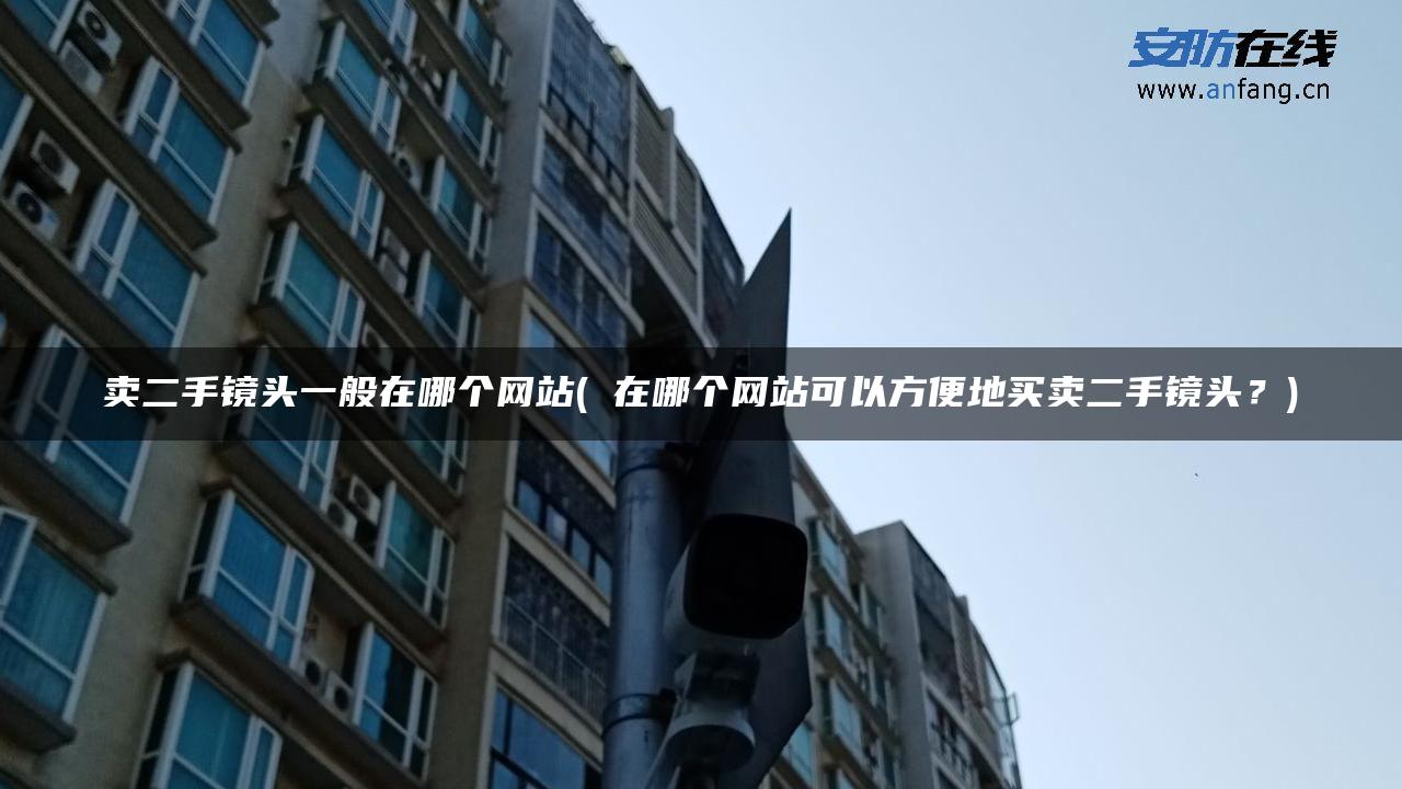 卖二手镜头一般在哪个网站( 在哪个网站可以方便地买卖二手镜头？)