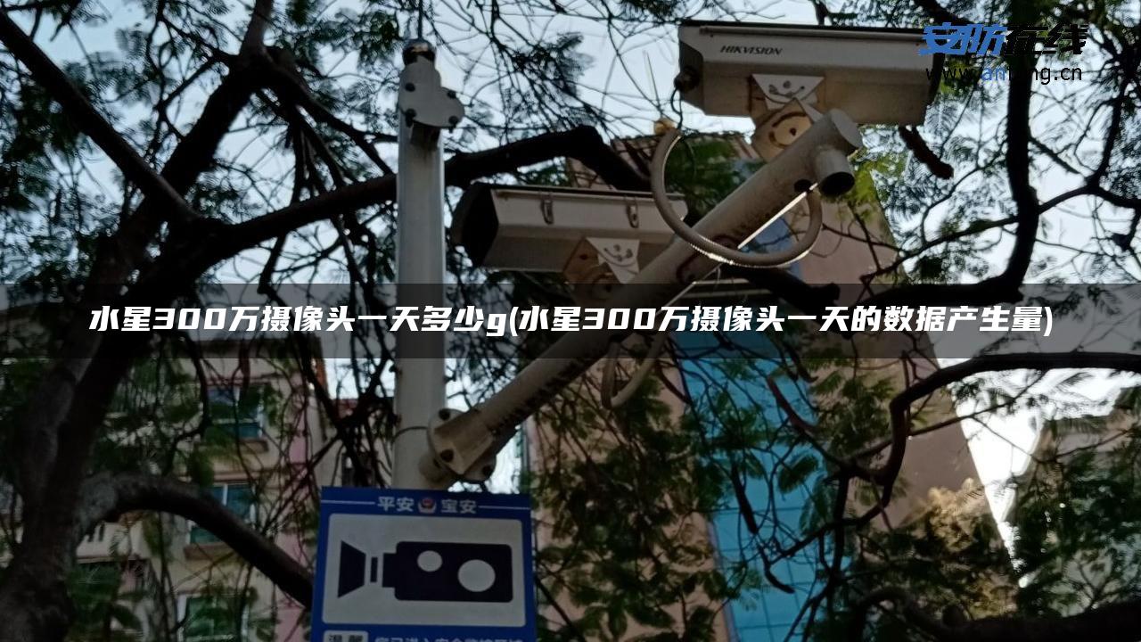 水星300万摄像头一天多少g(水星300万摄像头一天的数据产生量)