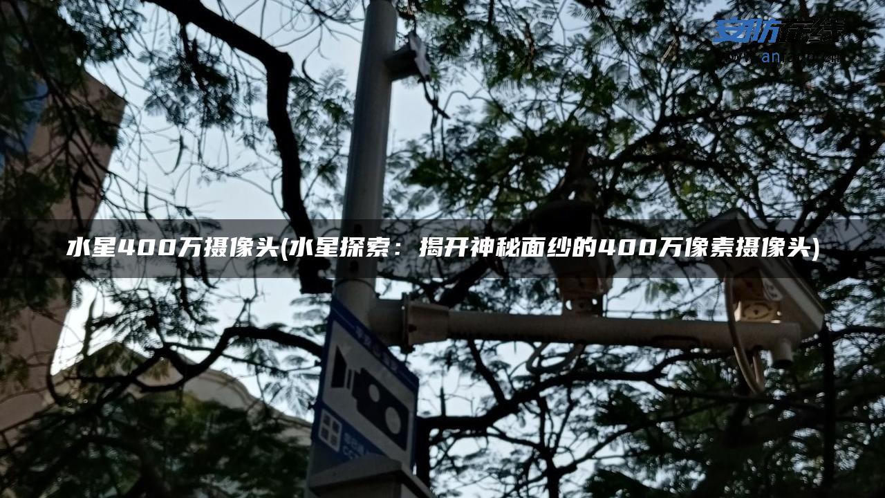 水星400万摄像头(水星探索：揭开神秘面纱的400万像素摄像头)