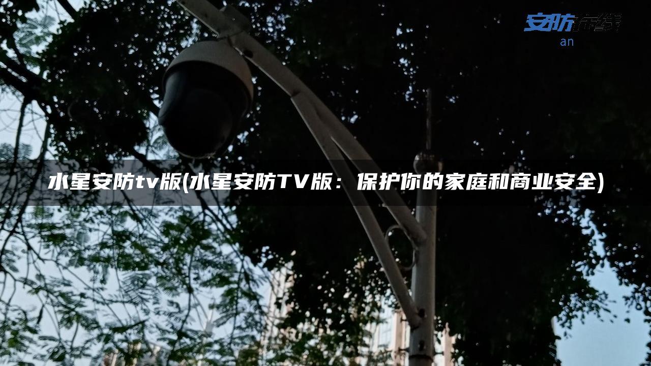 水星安防tv版(水星安防TV版:保护你的家庭和商业安全) 水星安防tv版(水星安防TV版:保护你的家庭和商业安全)