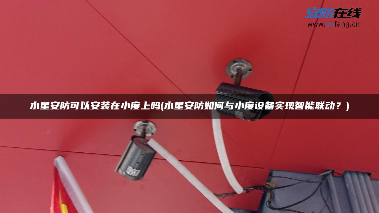 水星安防可以安装在小度上吗(水星安防如何与小度设备实现智能联动？)