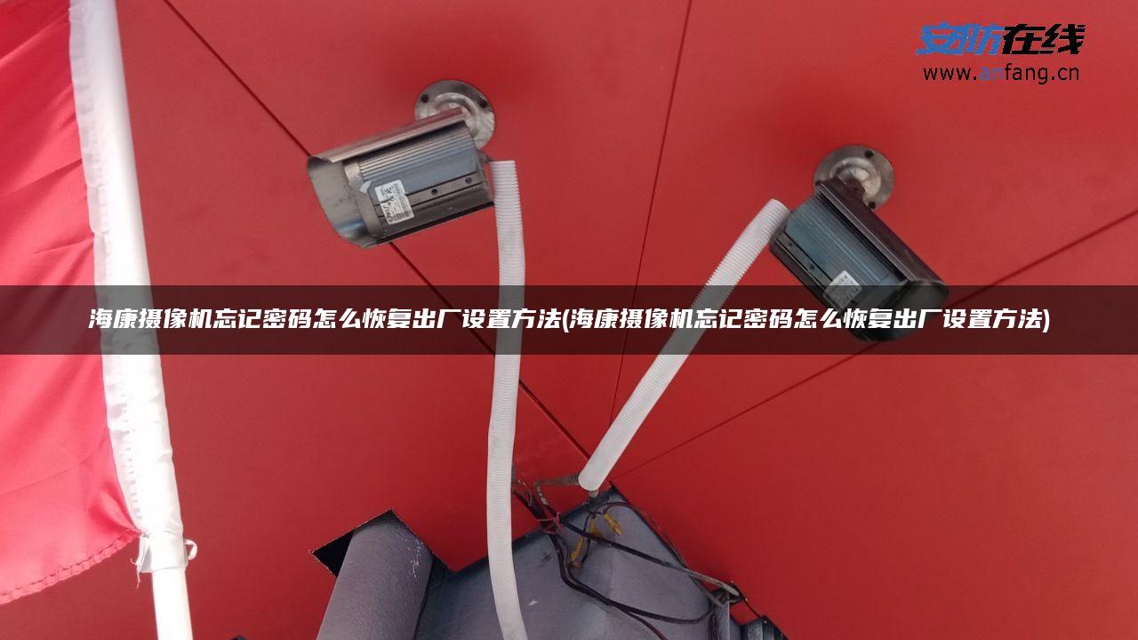 海康摄像机忘记密码怎么恢复出厂设置方法(海康摄像机忘记密码怎么恢复出厂设置方法)