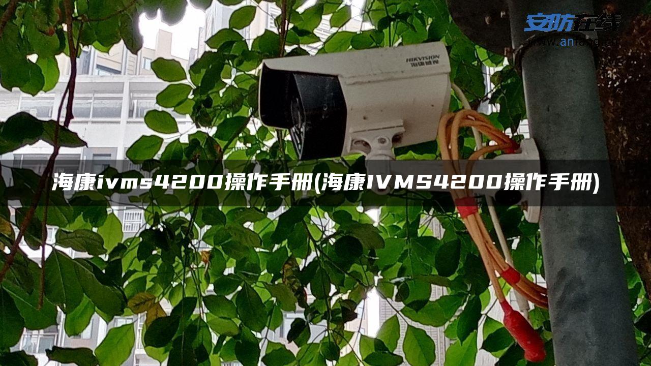 海康ivms4200操作手册(海康IVMS4200操作手册)