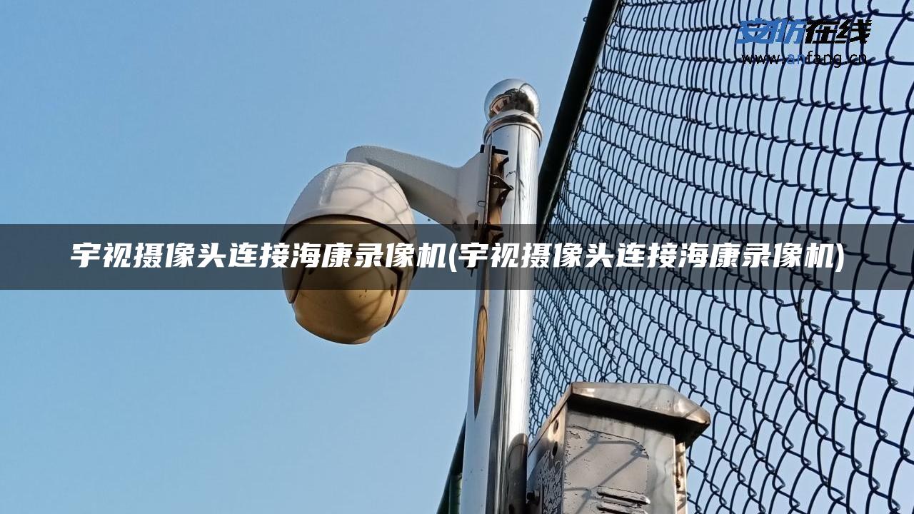 宇视摄像头连接海康录像机(宇视摄像头连接海康录像机)