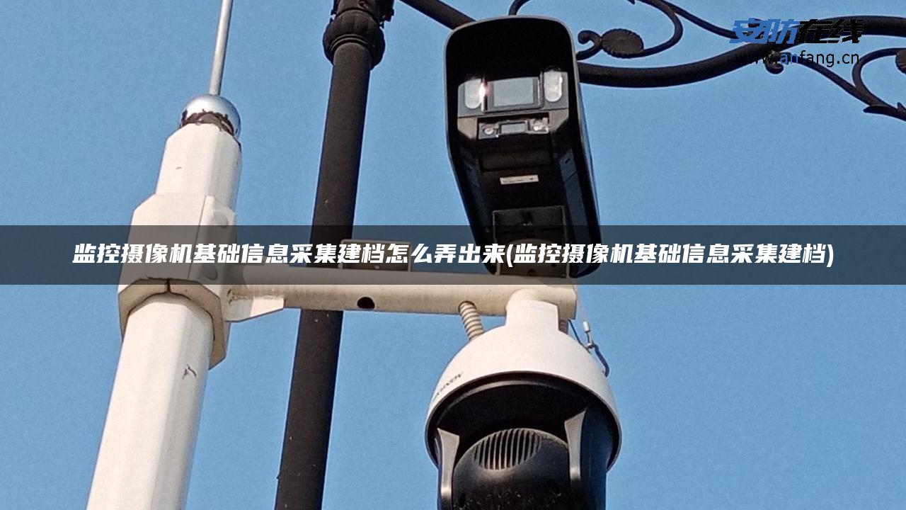 监控摄像机基础信息采集建档怎么弄出来(监控摄像机基础信息采集建档)