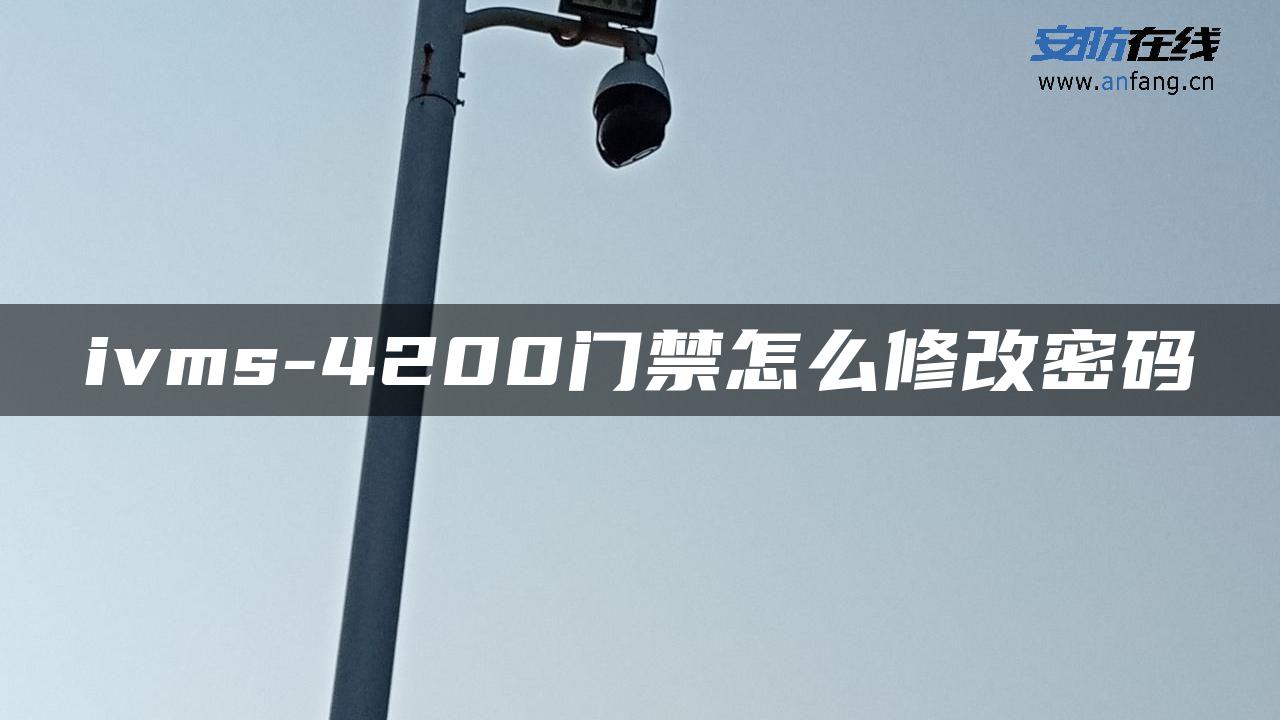 ivms-4200门禁怎么修改密码 ivms-4200门禁怎么修改密码