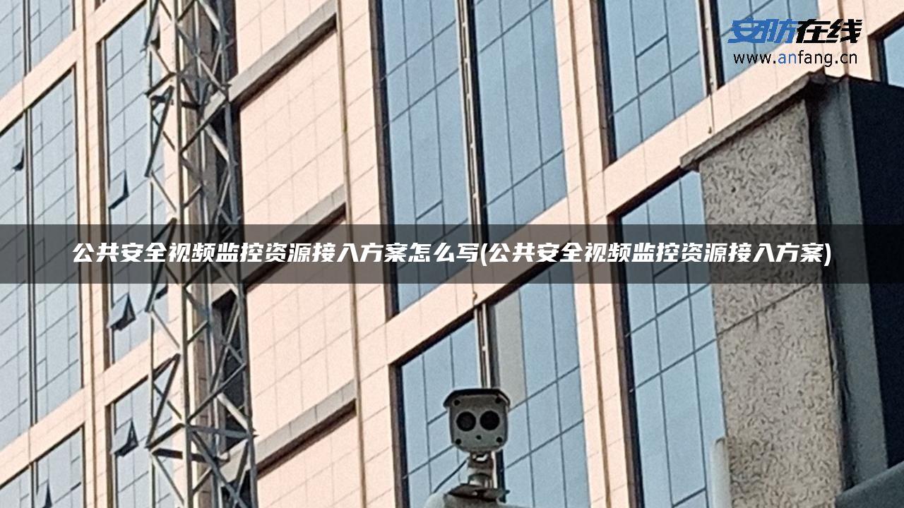 公共安全视频监控资源接入方案怎么写(公共安全视频监控资源接入方案)