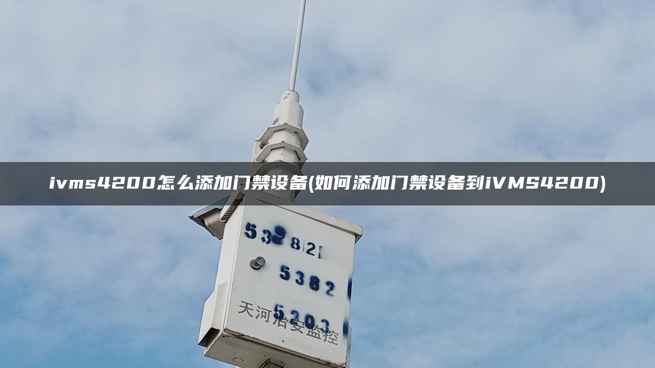 ivms4200怎么添加门禁设备(如何添加门禁设备到iVMS4200)