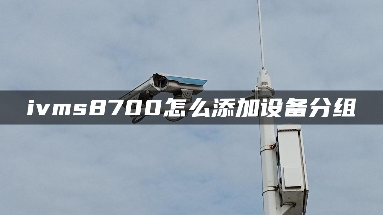 ivms8700怎么添加设备分组 ivms8700怎么添加设备分组