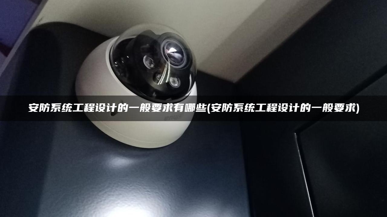 安防系统工程设计的一般要求有哪些(安防系统工程设计的一般要求)