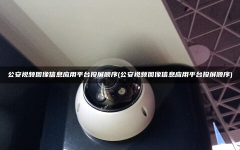 公安视频图像信息应用平台投屏顺序(公安视频图像信息应用平台投屏顺序)
