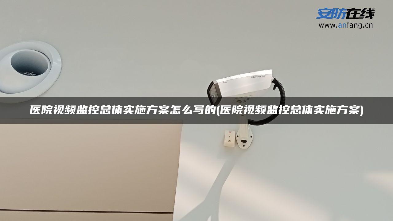 医院视频监控总体实施方案怎么写的(医院视频监控总体实施方案)