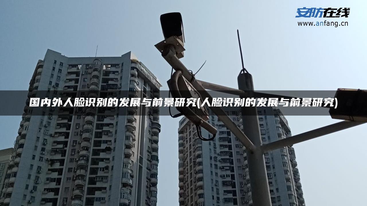 国内外人脸识别的发展与前景研究(人脸识别的发展与前景研究)