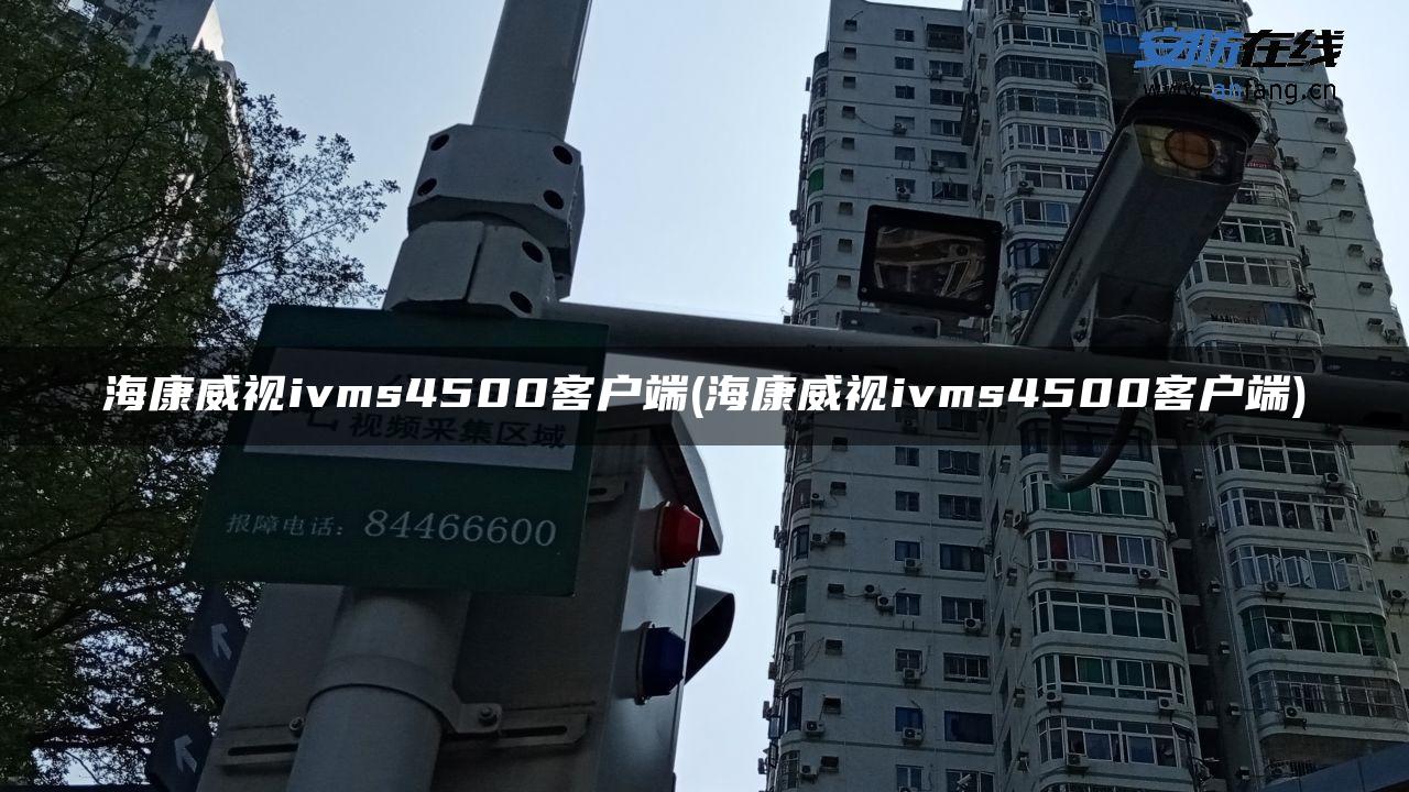 海康威视ivms4500客户端(海康威视ivms4500客户端)