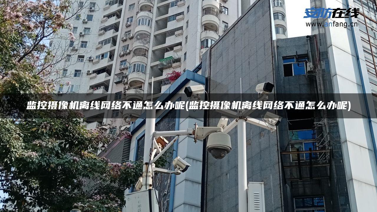 监控摄像机离线网络不通怎么办呢(监控摄像机离线网络不通怎么办呢)