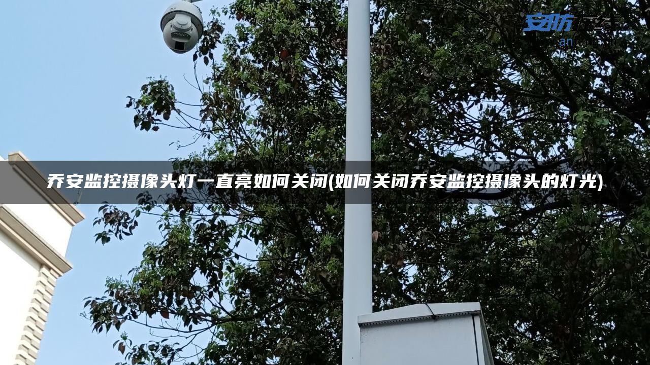 乔安监控摄像头灯一直亮如何关闭(如何关闭乔安监控摄像头的灯光)