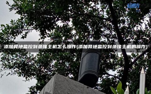添加异地监控到录像主机怎么操作(添加异地监控到录像主机的操作)
