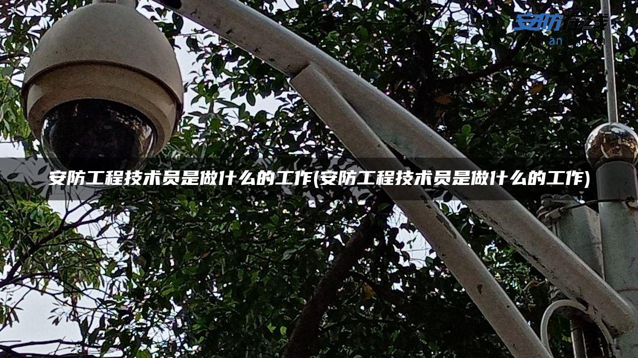安防工程技术员是做什么的工作(安防工程技术员是做什么的工作)