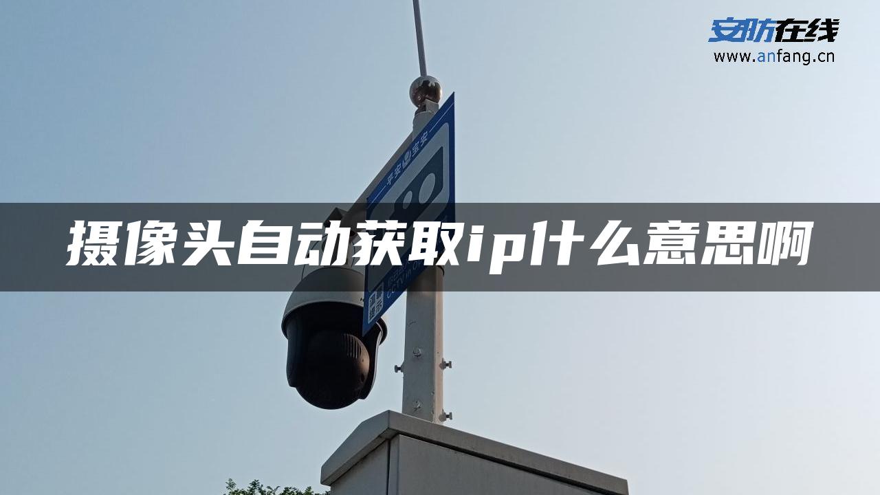 摄像头自动获取ip什么意思啊 摄像头自动获取ip什么意思啊