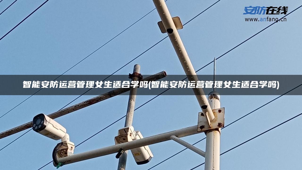 智能安防运营管理女生适合学吗(智能安防运营管理女生适合学吗) 智能安防运营管理女生适合学吗(智能安防运营管理女生适合学吗)