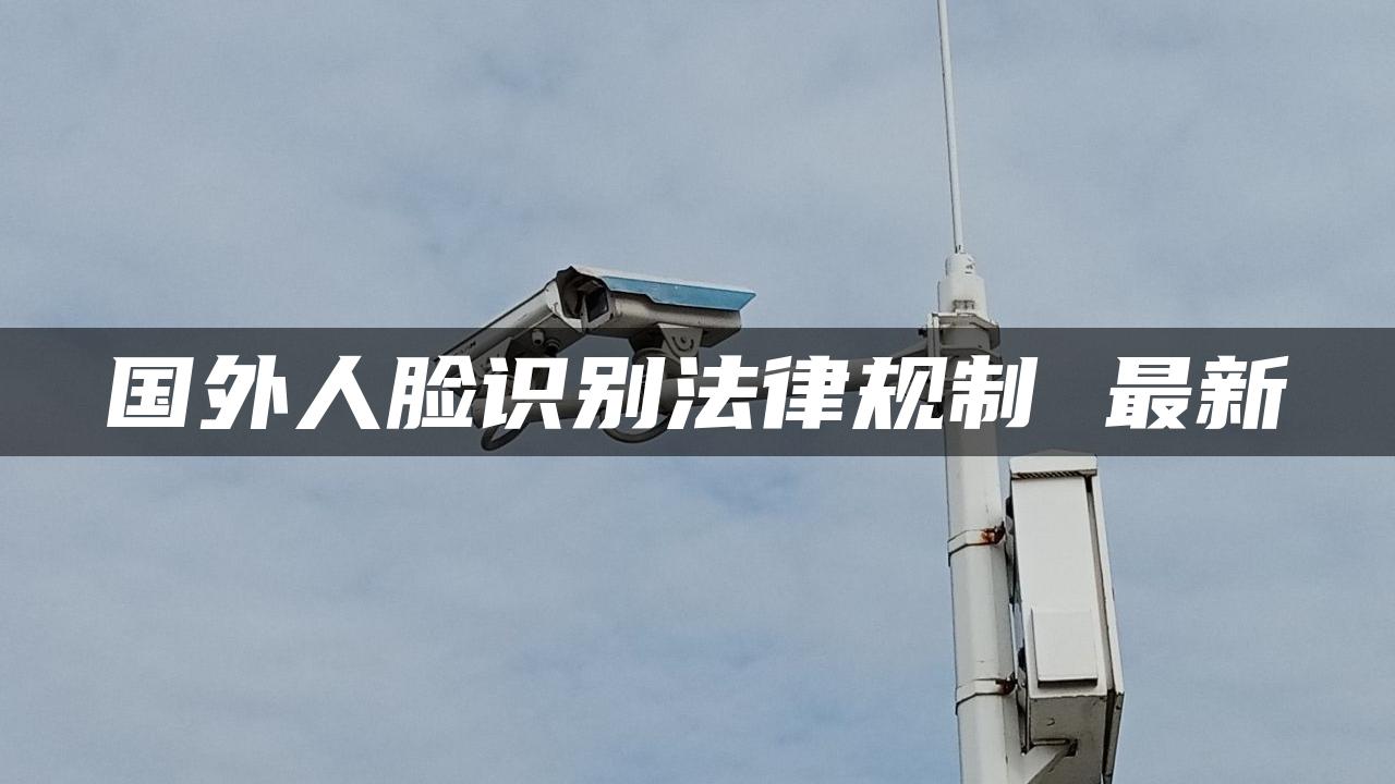 国外人脸识别法律规制 最新 国外人脸识别法律规制 最新