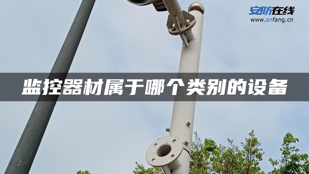 监控器材属于哪个类别的设备 监控器材属于哪个类别的设备