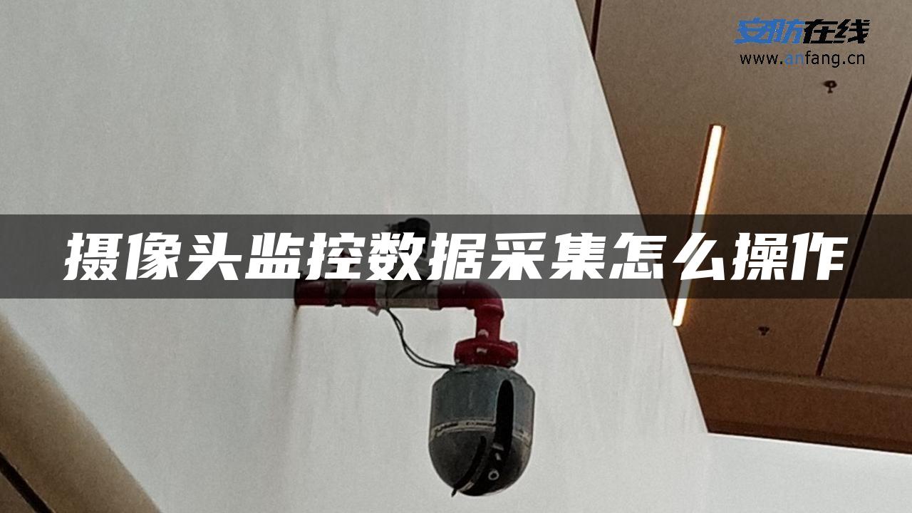 摄像头监控数据采集怎么操作 摄像头监控数据采集怎么操作