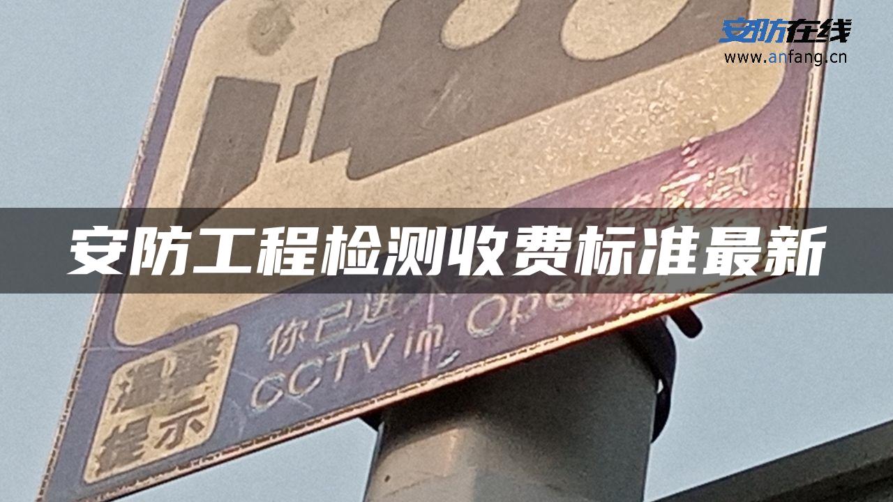 安防工程检测收费标准最新 安防工程检测收费标准最新