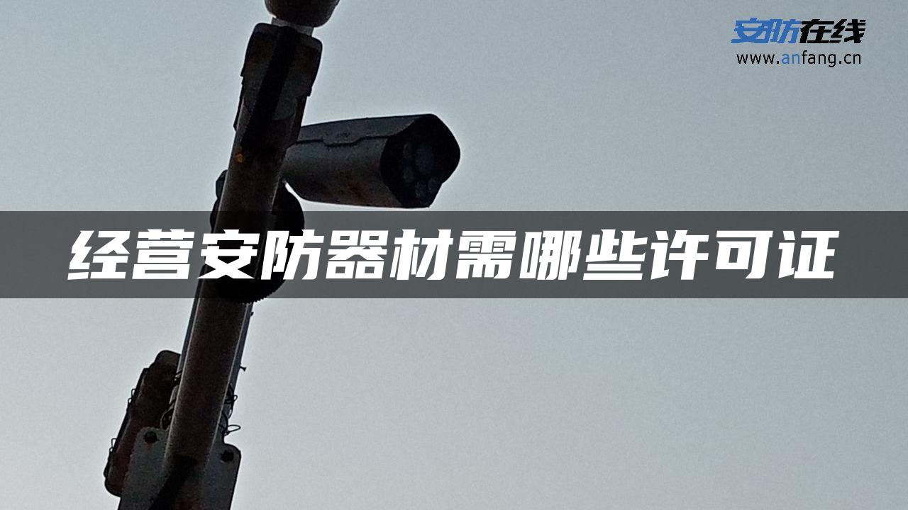 经营安防器材需哪些许可证 经营安防器材需哪些许可证